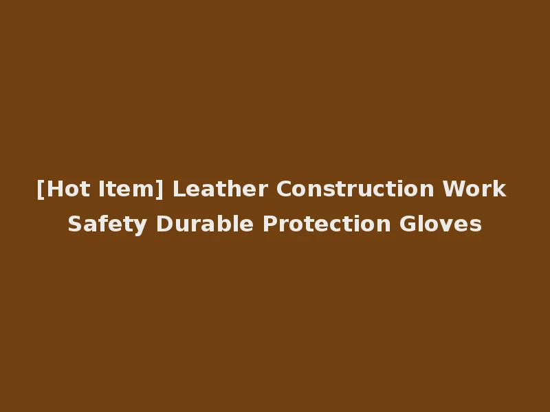 [Hot Item] Leather Construction Work Safety Durable Protection Gloves