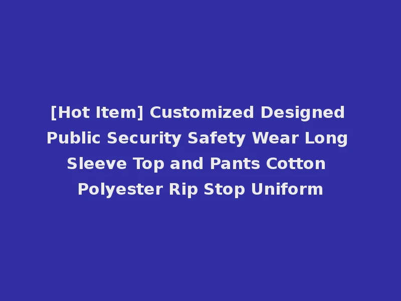 [Hot Item] Customized Designed Public Security Safety Wear Long Sleeve Top and Pants Cotton Polyester Rip Stop Uniform