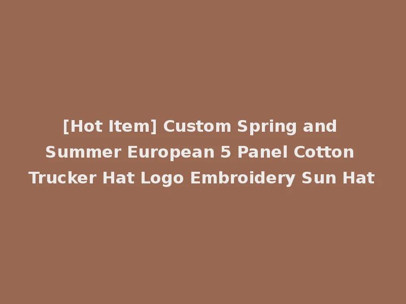 [Hot Item] Custom Spring and Summer European 5 Panel Cotton Trucker Hat Logo Embroidery Sun Hat