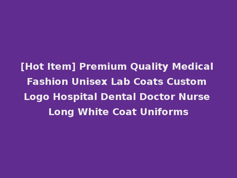 [Hot Item] Premium Quality Medical Fashion Unisex Lab Coats Custom Logo Hospital Dental Doctor Nurse Long White Coat Uniforms