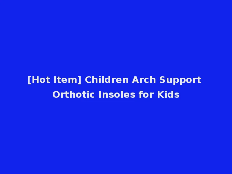 [Hot Item] Children Arch Support Orthotic Insoles for Kids