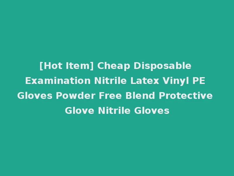 [Hot Item] Cheap Disposable Examination Nitrile Latex Vinyl PE Gloves Powder Free Blend Protective Glove Nitrile Gloves