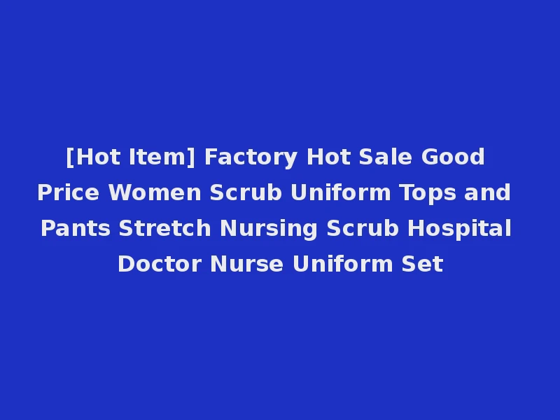 [Hot Item] Factory Hot Sale Good Price Women Scrub Uniform Tops and Pants Stretch Nursing Scrub Hospital Doctor Nurse Uniform Set