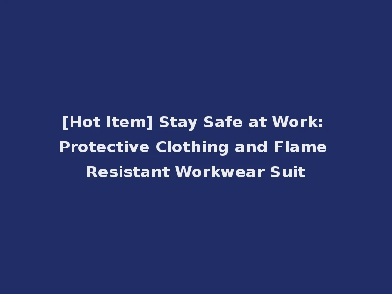[Hot Item] Stay Safe at Work: Protective Clothing and Flame Resistant Workwear Suit