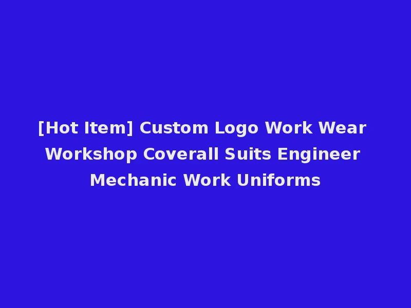 [Hot Item] Custom Logo Work Wear Workshop Coverall Suits Engineer Mechanic Work Uniforms
