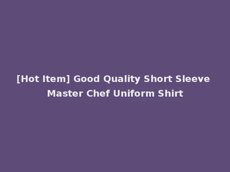[Hot Item] Good Quality Short Sleeve Master Chef Uniform Shirt