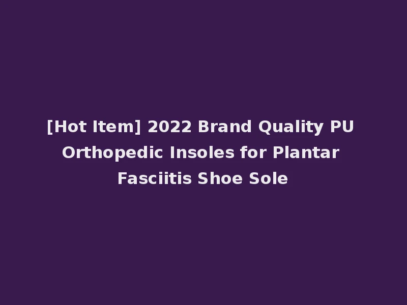 [Hot Item] 2022 Brand Quality PU Orthopedic Insoles for Plantar Fasciitis Shoe Sole