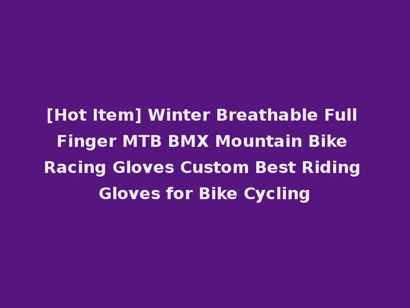 [Hot Item] Winter Breathable Full Finger MTB BMX Mountain Bike Racing Gloves Custom Best Riding Gloves for Bike Cycling