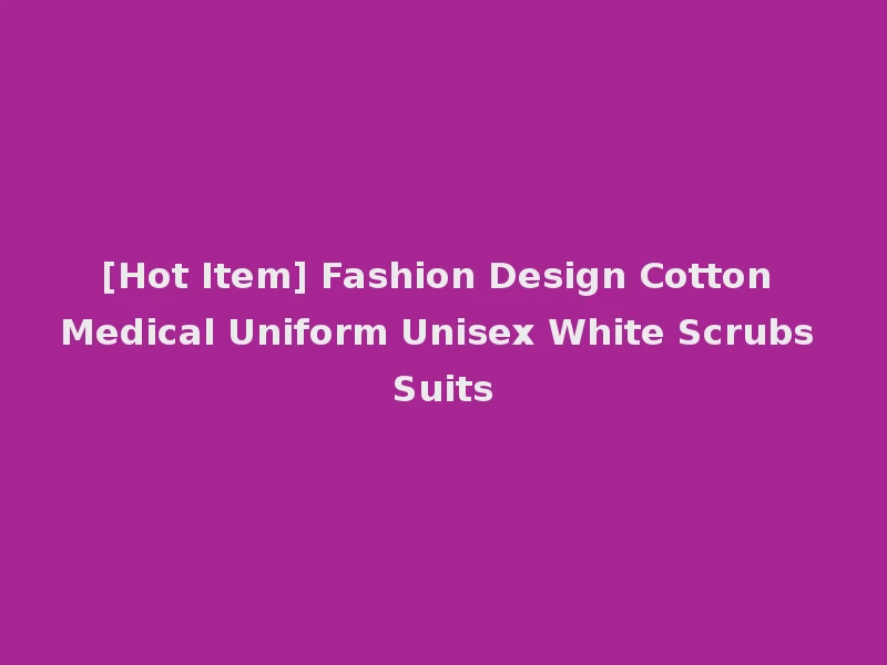 [Hot Item] Fashion Design Cotton Medical Uniform Unisex White Scrubs Suits