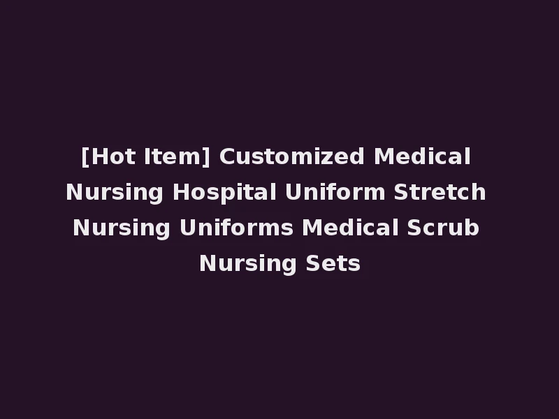 [Hot Item] Customized Medical Nursing Hospital Uniform Stretch Nursing Uniforms Medical Scrub Nursing Sets