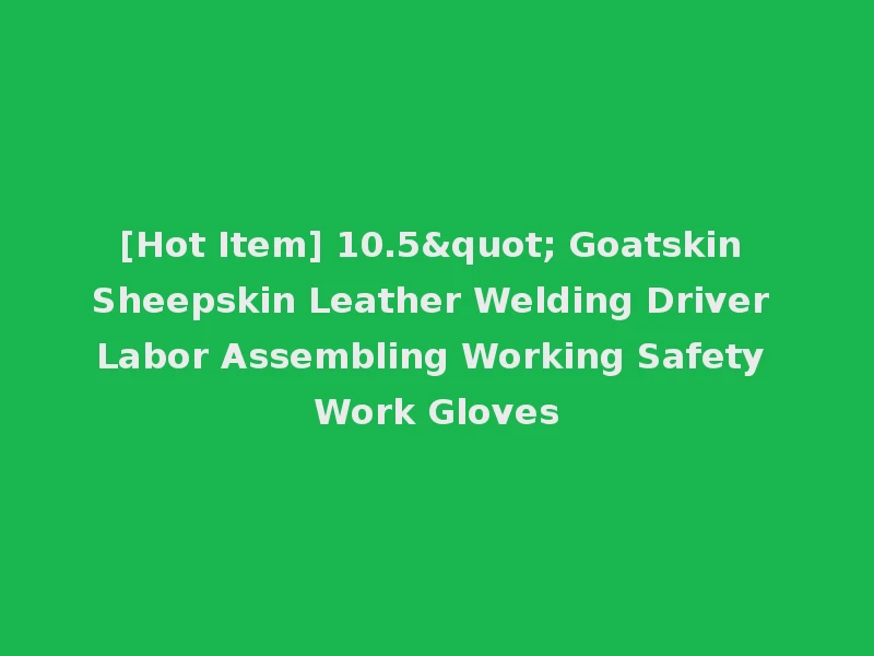 [Hot Item] 10.5" Goatskin Sheepskin Leather Welding Driver Labor Assembling Working Safety Work Gloves