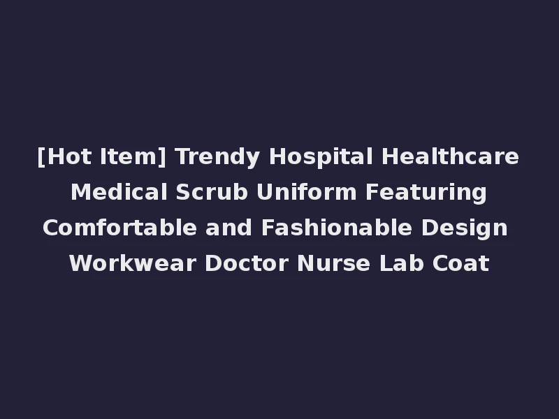 [Hot Item] Trendy Hospital Healthcare Medical Scrub Uniform Featuring Comfortable and Fashionable Design Workwear Doctor Nurse Lab Coat