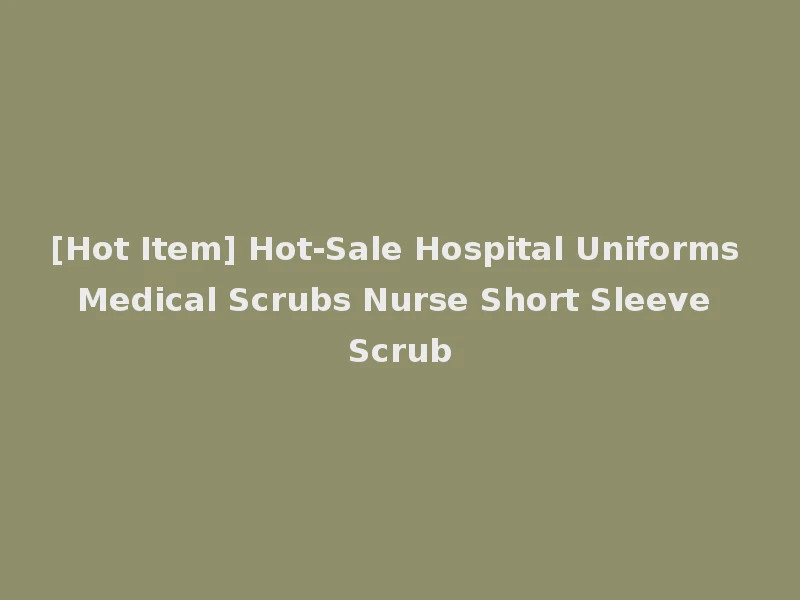 [Hot Item] Hot-Sale Hospital Uniforms Medical Scrubs Nurse Short Sleeve Scrub