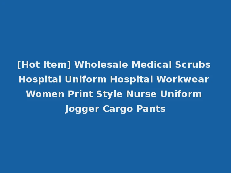 [Hot Item] Wholesale Medical Scrubs Hospital Uniform Hospital Workwear Women Print Style Nurse Uniform Jogger Cargo Pants
