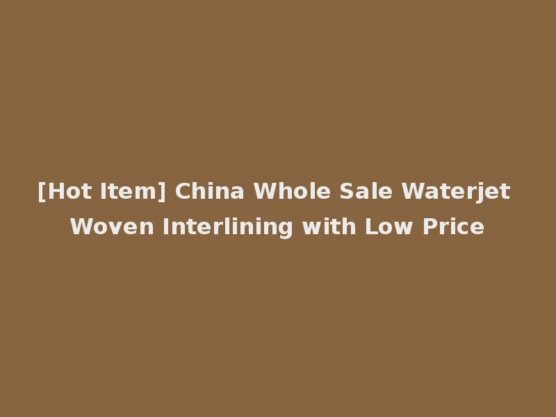 [Hot Item] China Whole Sale Waterjet Woven Interlining with Low Price