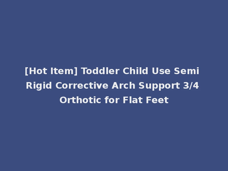 [Hot Item] Toddler Child Use Semi Rigid Corrective Arch Support 3/4 Orthotic for Flat Feet