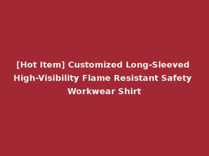 [Hot Item] Customized Long-Sleeved High-Visibility Flame Resistant Safety Workwear Shirt