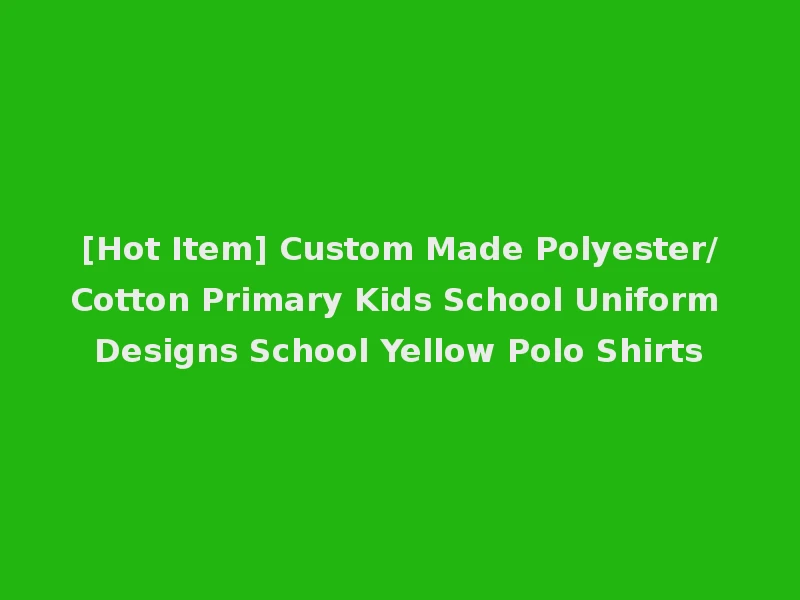 [Hot Item] Custom Made Polyester/Cotton Primary Kids School Uniform Designs School Yellow Polo Shirts