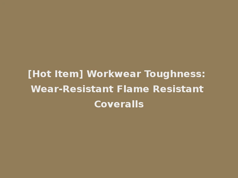 [Hot Item] Workwear Toughness: Wear-Resistant Flame Resistant Coveralls