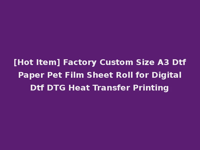 [Hot Item] Factory Custom Size A3 Dtf Paper Pet Film Sheet Roll for Digital Dtf DTG Heat Transfer Printing