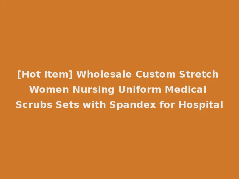 [Hot Item] Wholesale Custom Stretch Women Nursing Uniform Medical Scrubs Sets with Spandex for Hospital