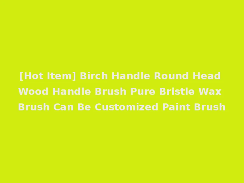 [Hot Item] Birch Handle Round Head Wood Handle Brush Pure Bristle Wax Brush Can Be Customized Paint Brush