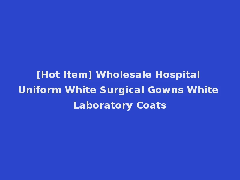 [Hot Item] Wholesale Hospital Uniform White Surgical Gowns White Laboratory Coats