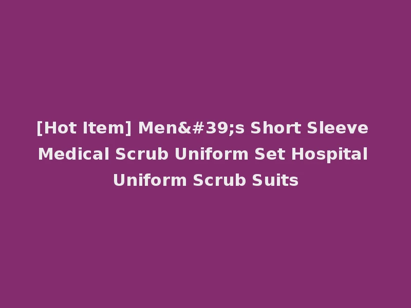 [Hot Item] Men's Short Sleeve Medical Scrub Uniform Set Hospital Uniform Scrub Suits