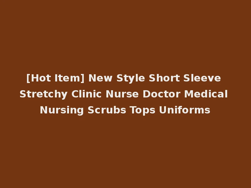[Hot Item] New Style Short Sleeve Stretchy Clinic Nurse Doctor Medical Nursing Scrubs Tops Uniforms