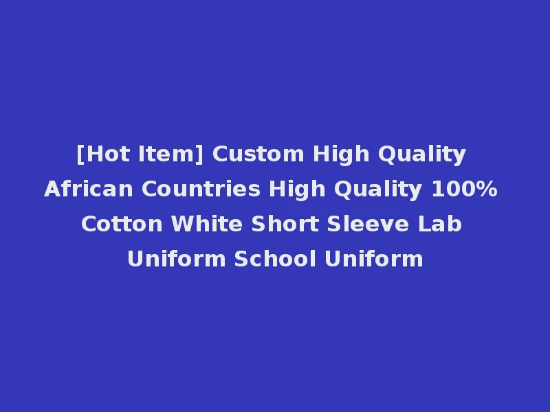 [Hot Item] Custom High Quality African Countries High Quality 100% Cotton White Short Sleeve Lab Uniform School Uniform