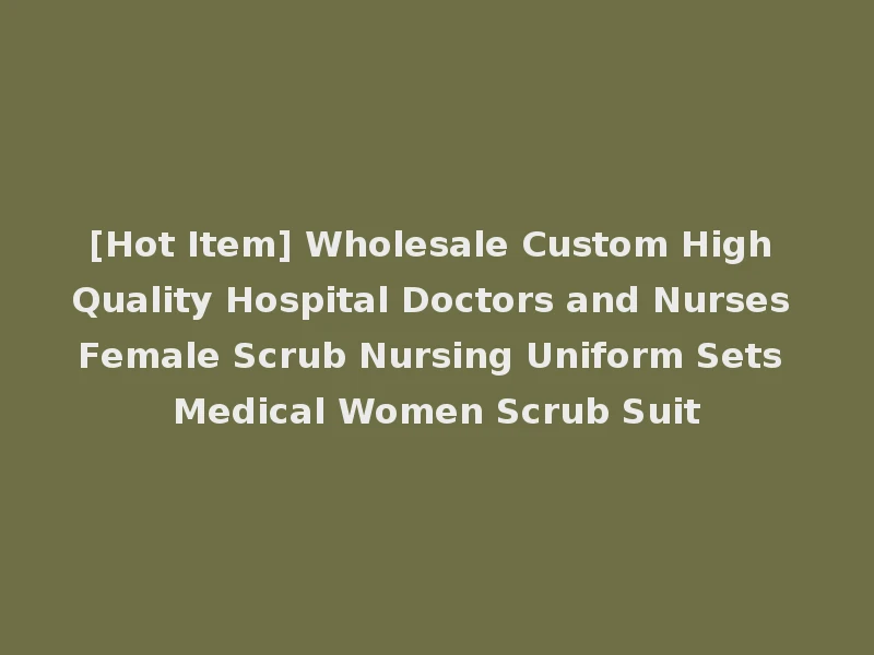 [Hot Item] Wholesale Custom High Quality Hospital Doctors and Nurses Female Scrub Nursing Uniform Sets Medical Women Scrub Suit