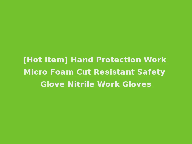 [Hot Item] Hand Protection Work Micro Foam Cut Resistant Safety Glove Nitrile Work Gloves