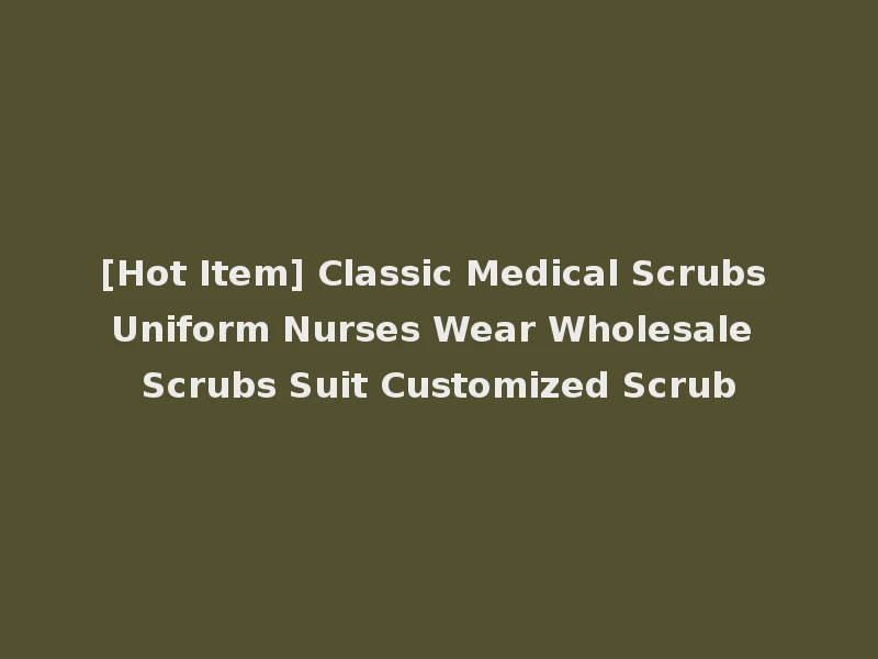 [Hot Item] Classic Medical Scrubs Uniform Nurses Wear Wholesale Scrubs Suit Customized Scrub