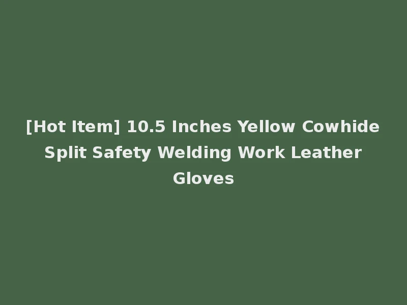 [Hot Item] 10.5 Inches Yellow Cowhide Split Safety Welding Work Leather Gloves