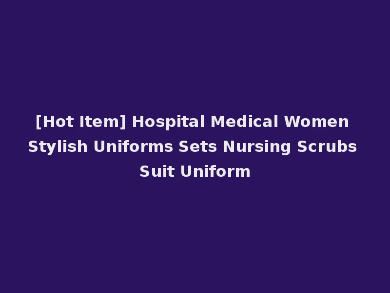 [Hot Item] Hospital Medical Women Stylish Uniforms Sets Nursing Scrubs Suit Uniform