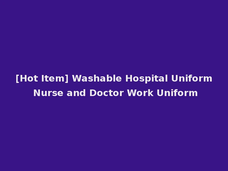 [Hot Item] Washable Hospital Uniform Nurse and Doctor Work Uniform