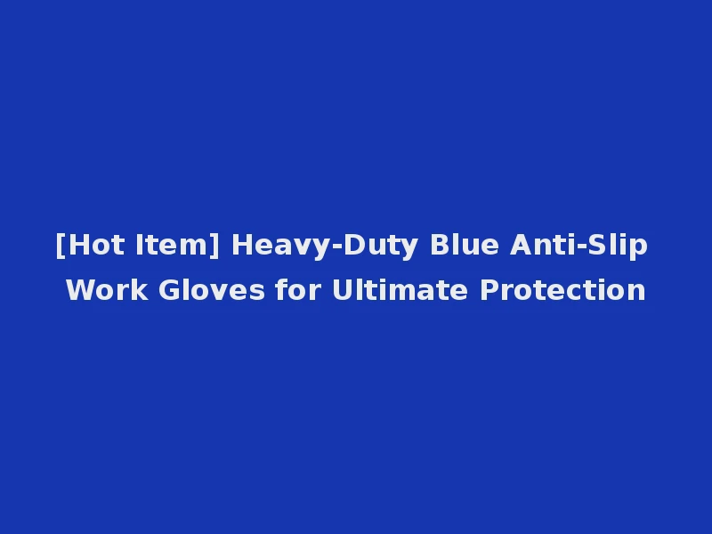 [Hot Item] Heavy-Duty Blue Anti-Slip Work Gloves for Ultimate Protection