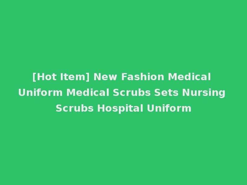 [Hot Item] New Fashion Medical Uniform Medical Scrubs Sets Nursing Scrubs Hospital Uniform