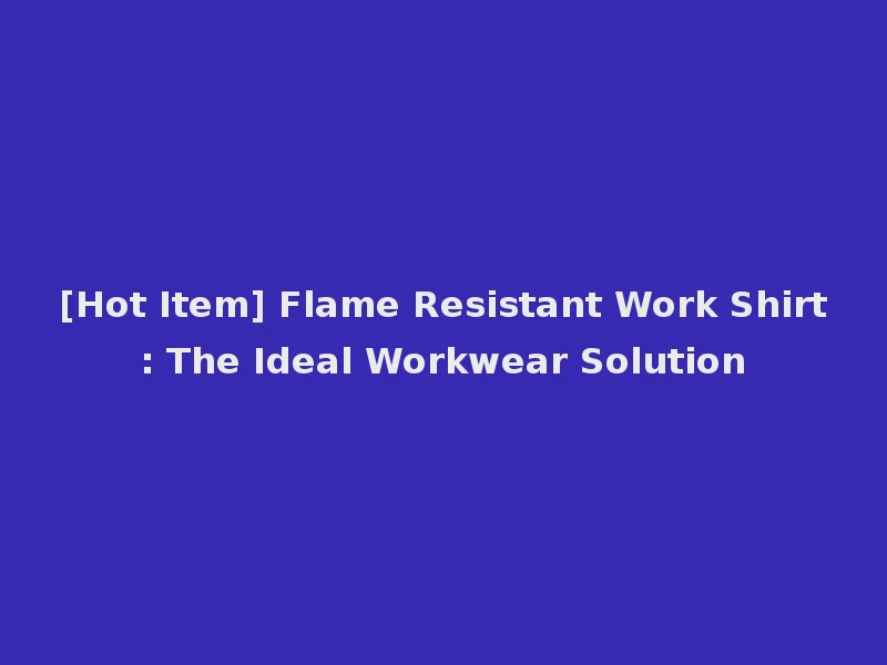 [Hot Item] Flame Resistant Work Shirt: The Ideal Workwear Solution