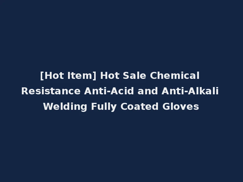 [Hot Item] Hot Sale Chemical Resistance Anti-Acid and Anti-Alkali Welding Fully Coated Gloves