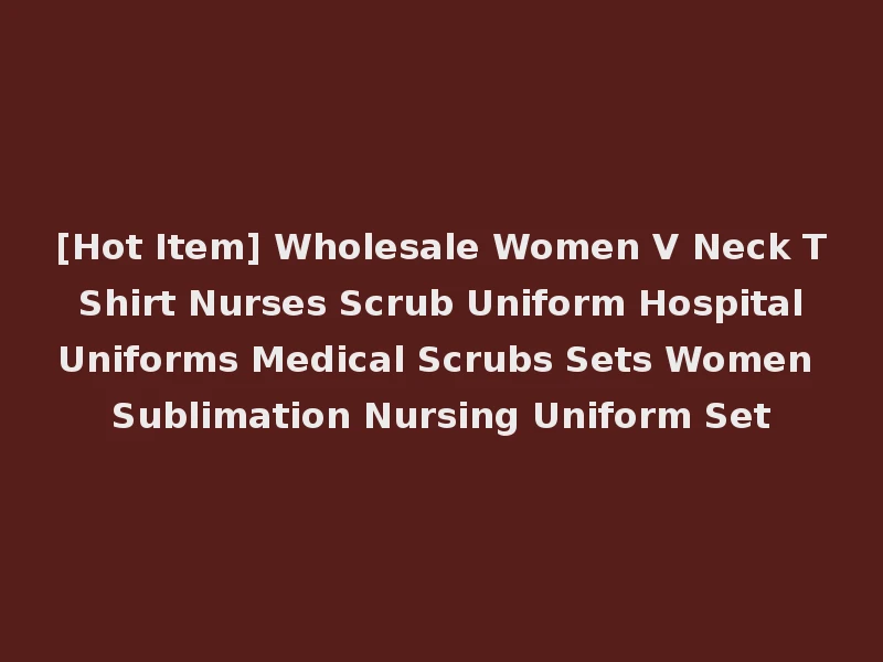 [Hot Item] Wholesale Women V Neck T Shirt Nurses Scrub Uniform Hospital Uniforms Medical Scrubs Sets Women Sublimation Nursing Uniform Set