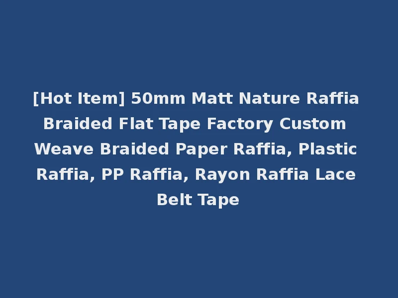[Hot Item] 50mm Matt Nature Raffia Braided Flat Tape Factory Custom Weave Braided Paper Raffia, Plastic Raffia, PP Raffia, Rayon Raffia Lace Belt Tape