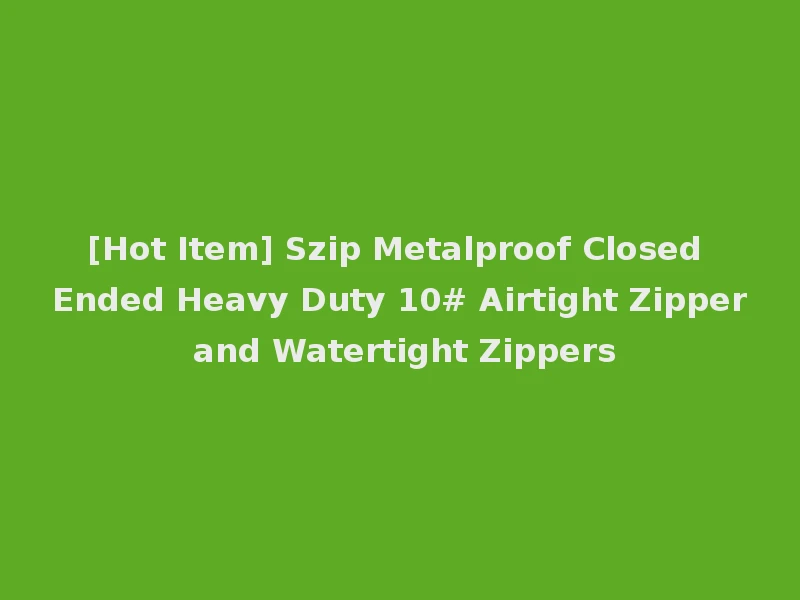 [Hot Item] Szip Metalproof Closed Ended Heavy Duty 10# Airtight Zipper and Watertight Zippers