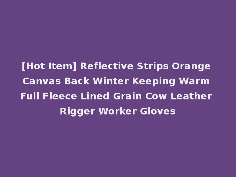 [Hot Item] Reflective Strips Orange Canvas Back Winter Keeping Warm Full Fleece Lined Grain Cow Leather Rigger Worker Gloves