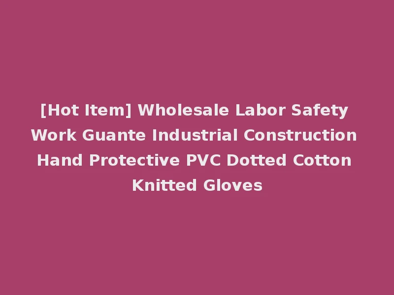 [Hot Item] Wholesale Labor Safety Work Guante Industrial Construction Hand Protective PVC Dotted Cotton Knitted Gloves