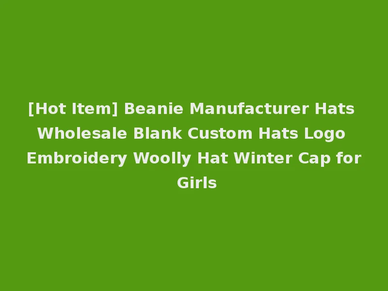 [Hot Item] Beanie Manufacturer Hats Wholesale Blank Custom Hats Logo Embroidery Woolly Hat Winter Cap for Girls