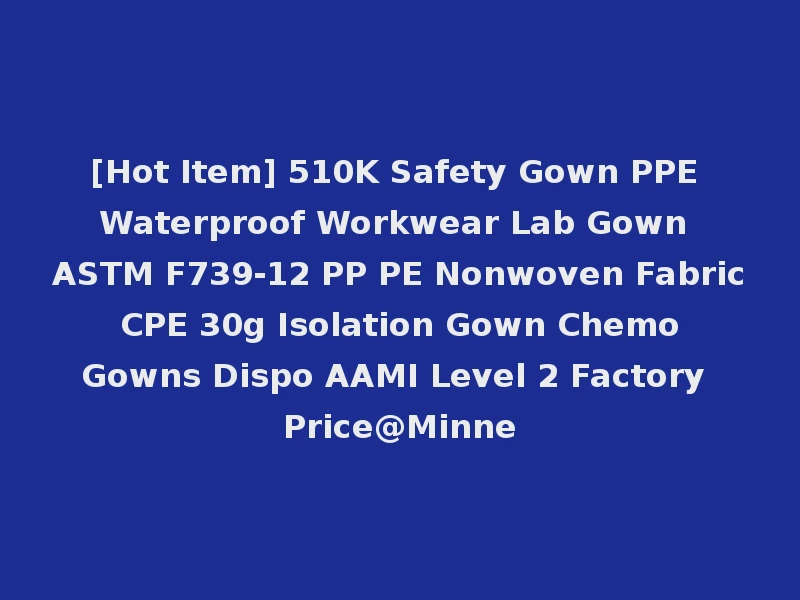 [Hot Item] 510K Safety Gown PPE Waterproof Workwear Lab Gown ASTM F739-12 PP PE Nonwoven Fabric CPE 30g Isolation Gown Chemo Gowns Dispo AAMI Level 2 Factory Price@Minne