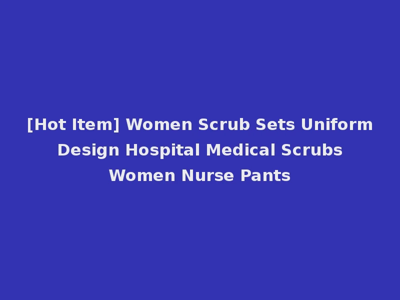 [Hot Item] Women Scrub Sets Uniform Design Hospital Medical Scrubs Women Nurse Pants