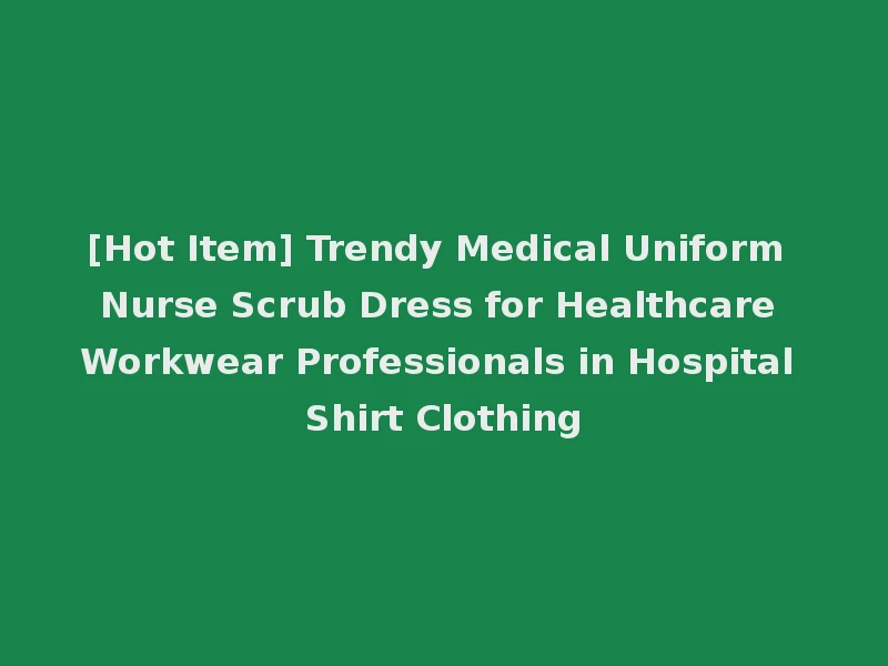[Hot Item] Trendy Medical Uniform Nurse Scrub Dress for Healthcare Workwear Professionals in Hospital Shirt Clothing