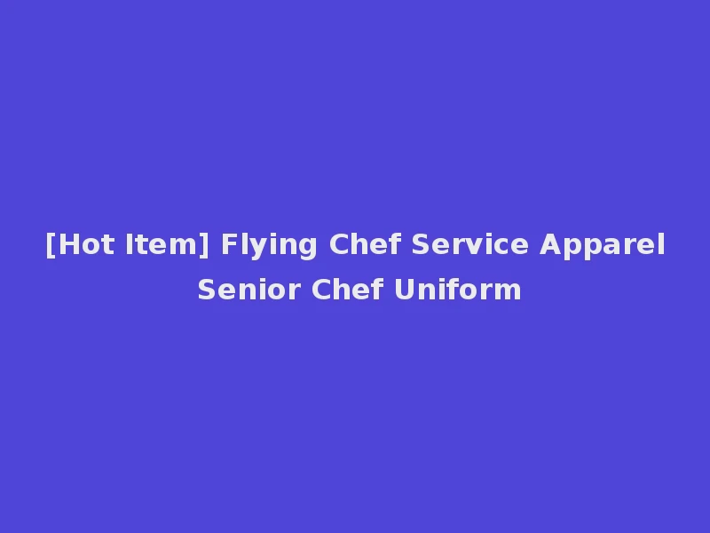 [Hot Item] Flying Chef Service Apparel Senior Chef Uniform